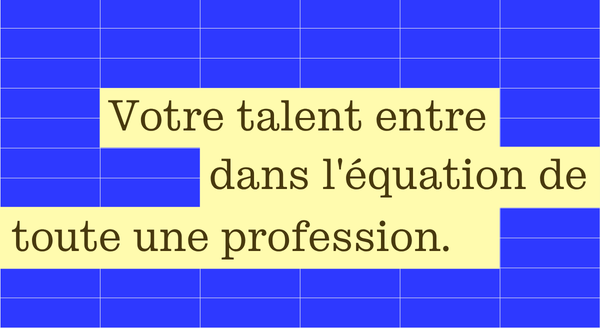 Votre talent entre dans l'équation de toute une profession.