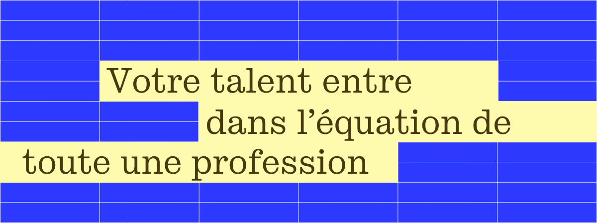 Votre talent entre dans l'équation de toute une profession.